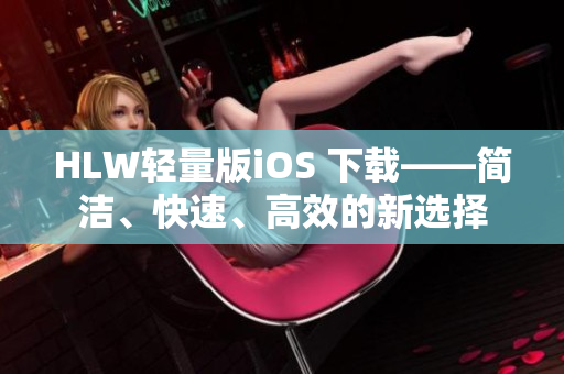 HLW輕量版iOS 下載——簡潔、快速、高效的新選擇
