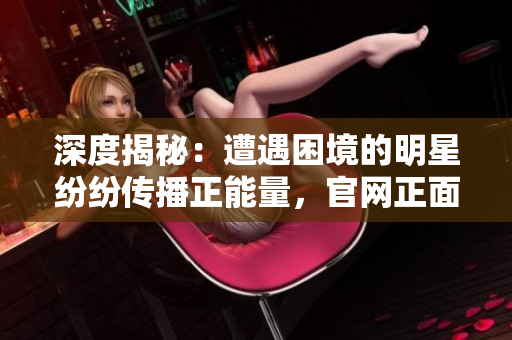 深度揭秘：遭遇困境的明星紛紛傳播正能量，官網(wǎng)正面回應(yīng)事件
