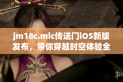 jm18c.mic傳送門iOS新版發(fā)布，帶你穿越時(shí)空體驗(yàn)全新世界