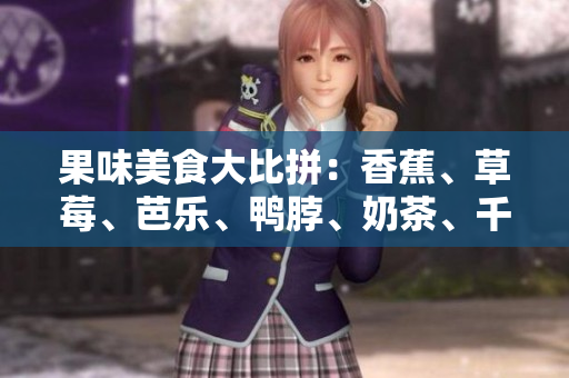 果味美食大比拼：香蕉、草莓、芭樂、鴨脖、奶茶、千層浪口味全解析