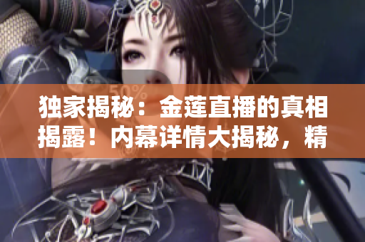 獨(dú)家揭秘：金蓮直播的真相揭露！內(nèi)幕詳情大揭秘，精彩內(nèi)容真相大揭秘！