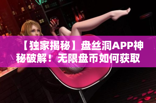 【獨家揭秘】盤絲洞APP神秘破解！無限盤幣如何獲?。吭敿毥庾x！