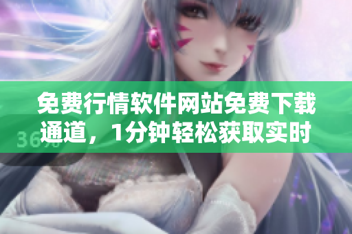免費行情軟件網(wǎng)站免費下載通道，1分鐘輕松獲取實時行情數(shù)據(jù)