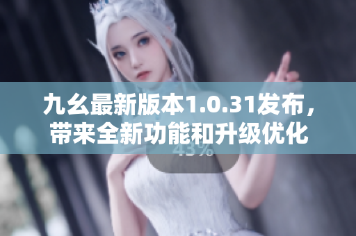 九幺最新版本1.0.31發(fā)布，帶來全新功能和升級優(yōu)化
