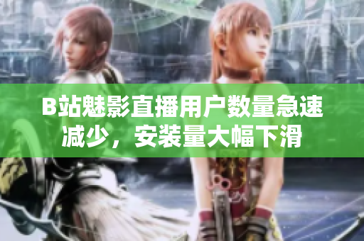 B站魅影直播用戶數(shù)量急速減少，安裝量大幅下滑