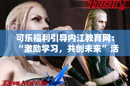 可樂福利引導(dǎo)內(nèi)江教育網(wǎng)：“激勵(lì)學(xué)習(xí)，共創(chuàng)未來”活動帶來的福利大放送!