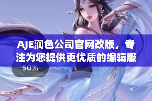 AJE潤色公司官網(wǎng)改版，專注為您提供更優(yōu)質(zhì)的編輯服務(wù)