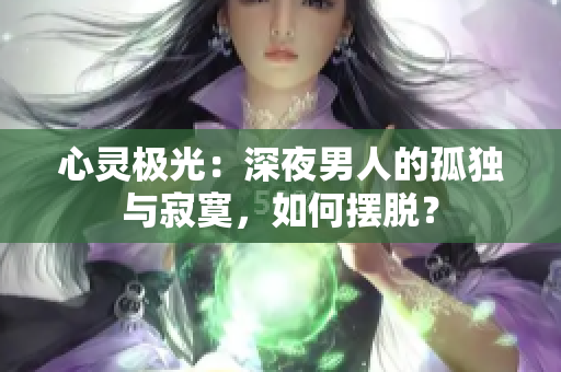 心靈極光：深夜男人的孤獨(dú)與寂寞，如何擺脫？