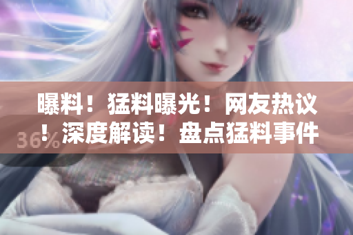 曝料！猛料曝光！網(wǎng)友熱議！深度解讀！盤點(diǎn)猛料事件引發(fā)熱議，網(wǎng)友熱議樂此不疲