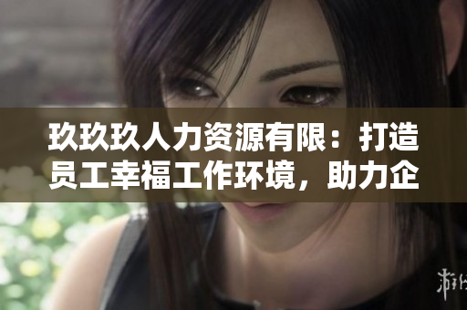 玖玖玖人力資源有限：打造員工幸福工作環(huán)境，助力企業(yè)持續(xù)發(fā)展