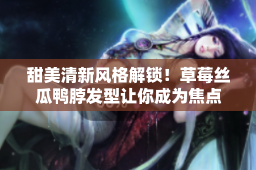 甜美清新風(fēng)格解鎖！草莓絲瓜鴨脖發(fā)型讓你成為焦點(diǎn)