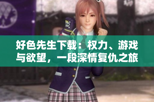 好色先生下載：權(quán)力、游戲與欲望，一段深情復(fù)仇之旅