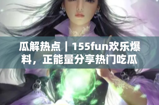 瓜解熱點(diǎn)｜155fun歡樂(lè)爆料，正能量分享熱門(mén)吃瓜