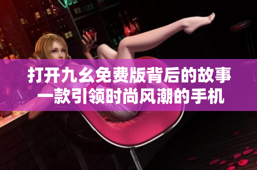打開九幺免費版背后的故事 一款引領(lǐng)時尚風潮的手機應(yīng)用，讓你盡情享受樂趣