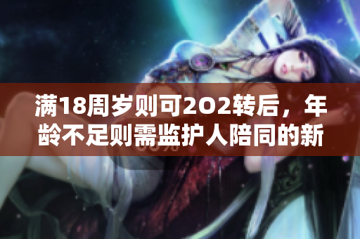 滿18周歲則可2O2轉(zhuǎn)后，年齡不足則需監(jiān)護(hù)人陪同的新規(guī)定