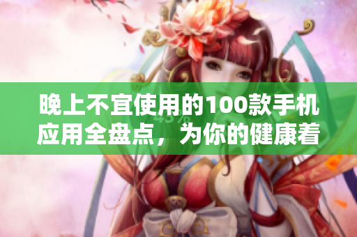 晚上不宜使用的100款手機(jī)應(yīng)用全盤(pán)點(diǎn)，為你的健康著想