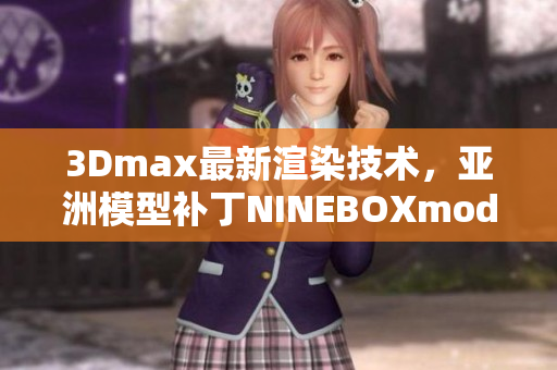 3Dmax最新渲染技術(shù)，亞洲模型補(bǔ)丁NINEBOXmod引領(lǐng)潮流