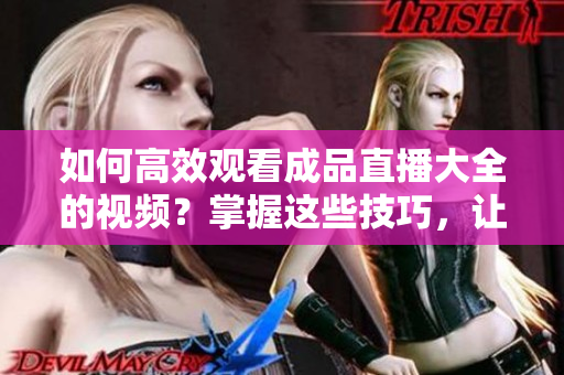 如何高效觀看成品直播大全的視頻？掌握這些技巧，讓你的觀賞體驗(yàn)更精彩