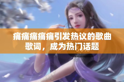痛痛痛痛痛引發(fā)熱議的歌曲歌詞，成為熱門(mén)話題