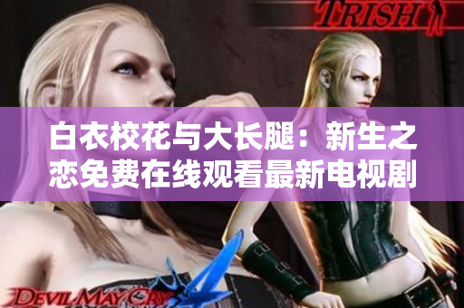 白衣?；ㄅc大長腿：新生之戀免費在線觀看最新電視劇