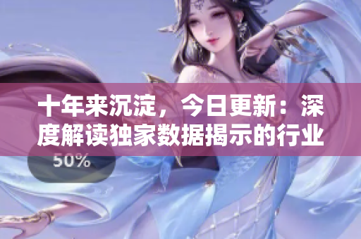 十年來(lái)沉淀，今日更新：深度解讀獨(dú)家數(shù)據(jù)揭示的行業(yè)新趨勢(shì)