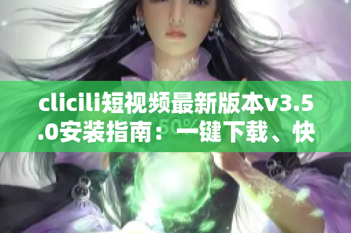clicili短視頻最新版本v3.5.0安裝指南：一鍵下載、快速安裝、功能優(yōu)化詳解