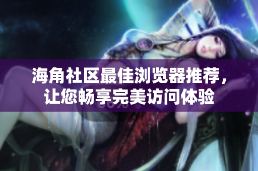 海角社區(qū)最佳瀏覽器推薦，讓您暢享完美訪問體驗