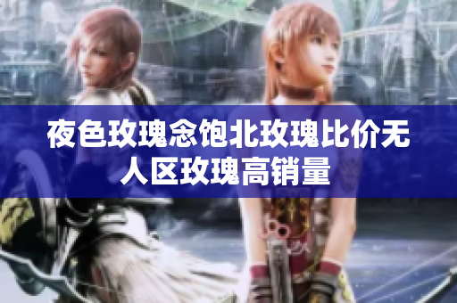 夜色玫瑰念飽北玫瑰比價(jià)無人區(qū)玫瑰高銷量 