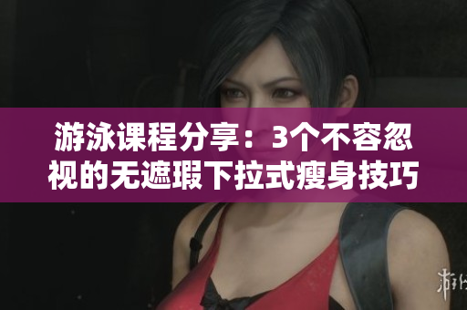 游泳課程分享：3個不容忽視的無遮瑕下拉式瘦身技巧，免費學(xué)習(xí)方式大揭秘