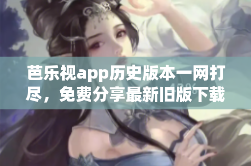 芭樂視app歷史版本一網(wǎng)打盡，免費分享最新舊版下載攻略