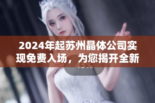 2024年起蘇州晶體公司實現(xiàn)免費入場，為您揭開全新晶體體驗！