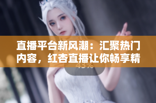 直播平臺新風(fēng)潮：匯聚熱門內(nèi)容，紅杏直播讓你暢享精彩時刻