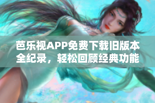 芭樂視APP免費下載舊版本全紀錄，輕松回顧經(jīng)典功能享受完美體驗