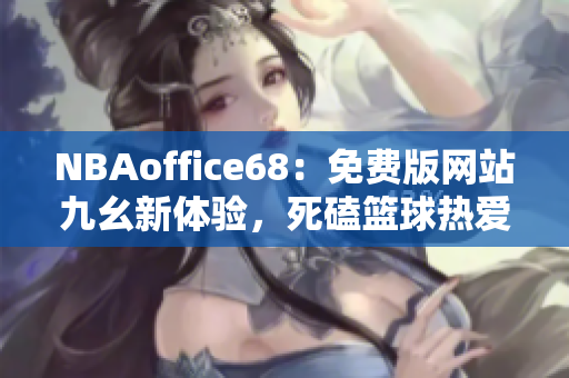 NBAoffice68：免費版網(wǎng)站九幺新體驗，死磕籃球熱愛者