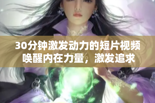30分鐘激發(fā)動(dòng)力的短片視頻 喚醒內(nèi)在力量，激發(fā)追求夢(mèng)想的能量