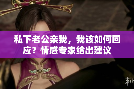 私下老公親我，我該如何回應(yīng)？情感專家給出建議