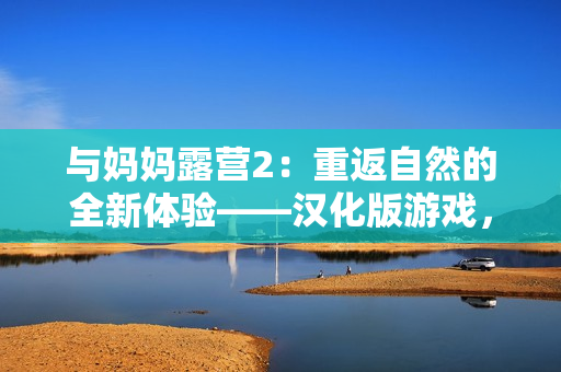 與媽媽露營(yíng)2：重返自然的全新體驗(yàn)——漢化版游戲，展開(kāi)親子時(shí)光的冒險(xiǎn)之旅