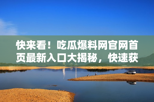 快來(lái)看！吃瓜爆料網(wǎng)官網(wǎng)首頁(yè)最新入口大揭秘，快速獲取最新資訊，滿足你的獵奇心理