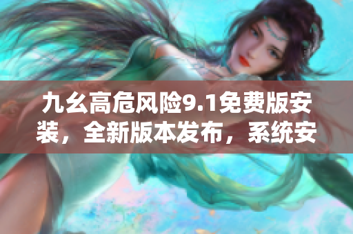 九幺高危風(fēng)險9.1免費版安裝，全新版本發(fā)布，系統(tǒng)安全升級預(yù)警