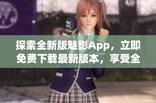 探索全新版魅影App，立即免費下載最新版本，享受全新功能和優(yōu)化體驗