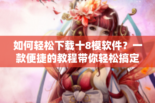 如何輕松下載十8模軟件？一款便捷的教程帶你輕松搞定