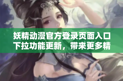 妖精動漫官方登錄頁面入口下拉功能更新，帶來更多精彩內(nèi)容