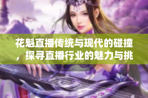 花魁直播傳統(tǒng)與現(xiàn)代的碰撞，探尋直播行業(yè)的魅力與挑戰(zhàn)