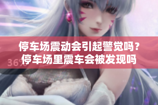 停車場震動(dòng)會(huì)引起警覺嗎？停車場里震車會(huì)被發(fā)現(xiàn)嗎