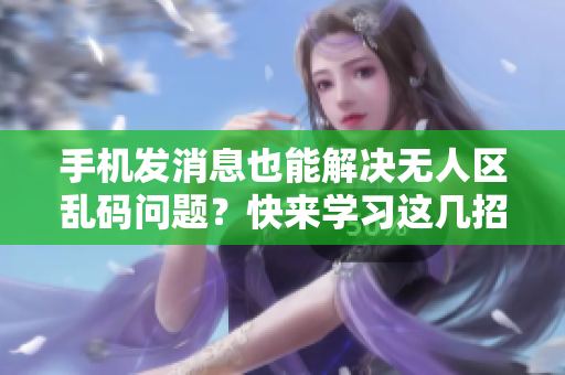 手機(jī)發(fā)消息也能解決無人區(qū)亂碼問題？快來學(xué)習(xí)這幾招！