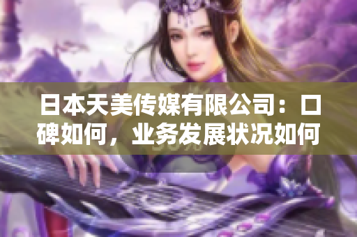 日本天美傳媒有限公司：口碑如何，業(yè)務(wù)發(fā)展?fàn)顩r如何？