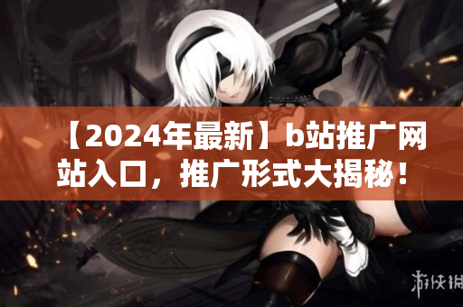 【2024年最新】b站推廣網(wǎng)站入口，推廣形式大揭秘！