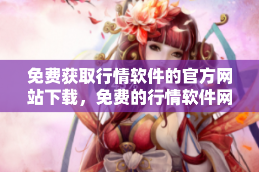 免費(fèi)獲取行情軟件的官方網(wǎng)站下載，免費(fèi)的行情軟件網(wǎng)站在線下載通道