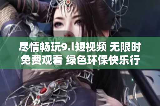 盡情暢玩9.l短視頻 無限時(shí)免費(fèi)觀看 綠色環(huán)?？鞓沸? title=