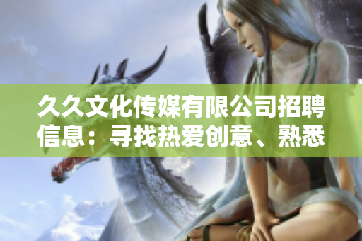久久文化傳媒有限公司招聘信息：尋找熱愛創(chuàng)意、熟悉傳媒行業(yè)的新伙伴